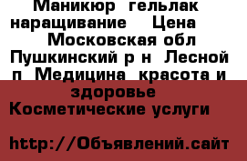 Маникюр, гельлак, наращивание  › Цена ­ 550 - Московская обл., Пушкинский р-н, Лесной п. Медицина, красота и здоровье » Косметические услуги   